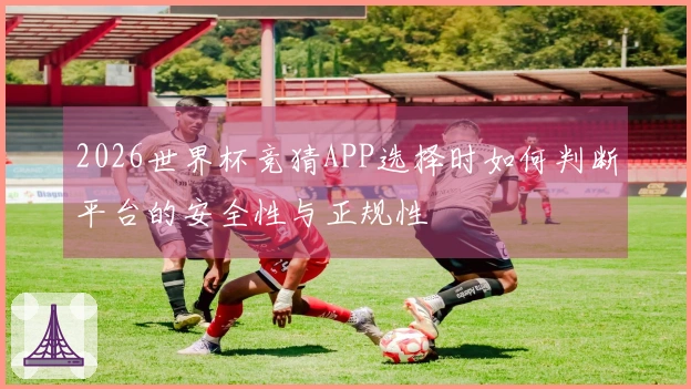 2026世界杯竞猜APP选择时如何判断平台的安全性与正规性