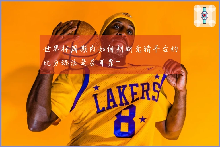 世界杯周期内如何判断竞猜平台的比分玩法是否可靠-