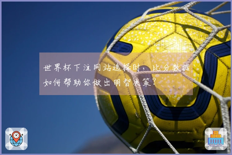 世界杯下注网站选择时，比分数据如何帮助你做出明智决策？