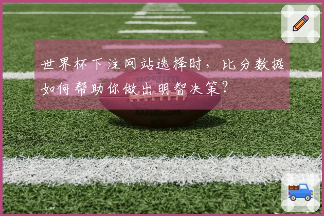 世界杯下注网站选择时，比分数据如何帮助你做出明智决策？