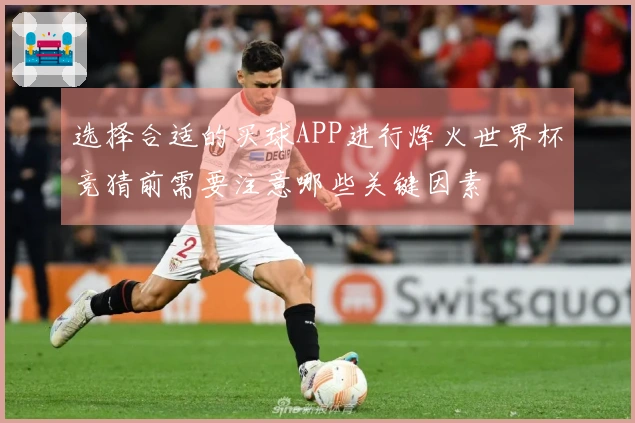 选择合适的买球APP进行烽火世界杯竞猜前需要注意哪些关键因素