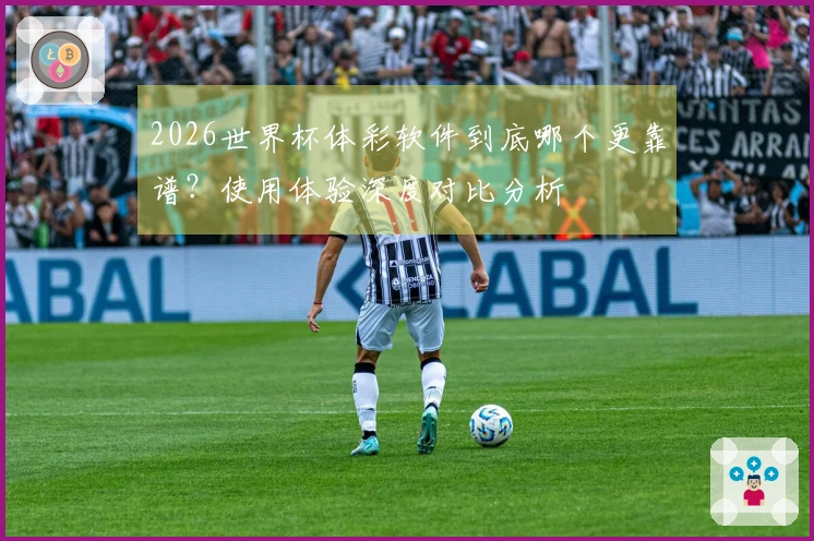 2026世界杯体彩软件到底哪个更靠谱？使用体验深度对比分析